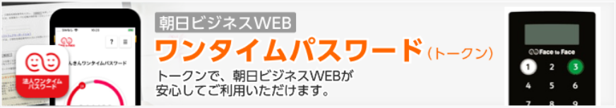 ワンタイムパスワード　トークンで、朝日ビジネスWEBが安心してご利用いただけます。