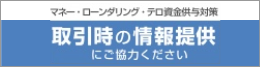 マネー・ローンダリング・テロ資金供与対策　取引時の情報提供にご協力ください