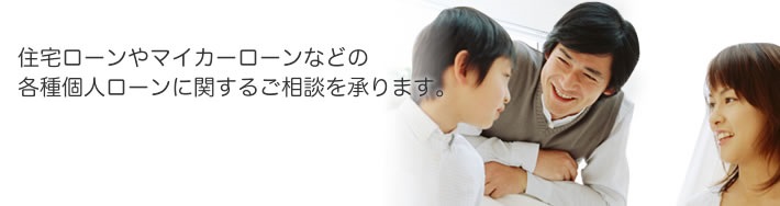 住宅ローンやマイカーローンなどの各種個人ローンに関するご相談を承ります。平日の仕事帰りやお休みの日にお気軽にご相談いただけます。