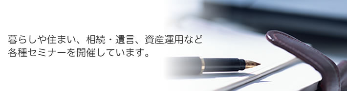 暮らしや住まい、相続・遺言、資産運用など各種セミナーを開催しています。